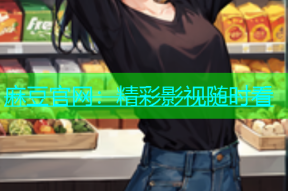 麻豆官网：精彩影视随时看