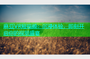 麻豆VR短视频：沉浸体验，即刻开启你的视觉盛宴