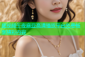 星视频午夜麻豆高清播放平台免费畅享精彩内容
