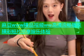 麻豆www精品视频ww高清流畅播放精彩短片尽享娱乐体验