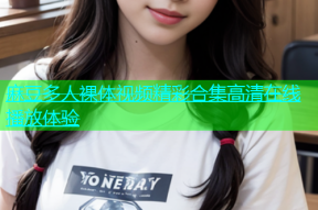 麻豆多人裸体视频精彩合集高清在线播放体验