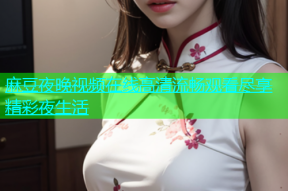 麻豆夜晚视频在线高清流畅观看尽享精彩夜生活