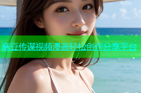 麻豆传谋视频漫画轻松创作分享平台