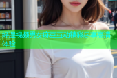 好湿视频男女麻豆互动精彩尽享高清体验