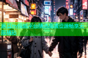 麻豆nv视频平台精选高清资源畅享无限精彩