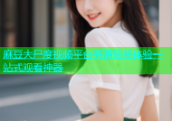 麻豆大尸度视频平台高清流畅体验一站式观看神器