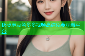 秋葵麻豆色多多视频高清免费观看平台