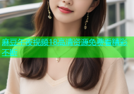 麻豆午夜视频18高清资源免费看精彩不断