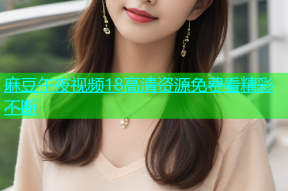 麻豆午夜视频18高清资源免费看精彩不断