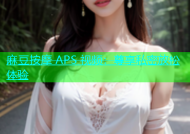 麻豆按摩 APS 视频：尊享私密放松体验
