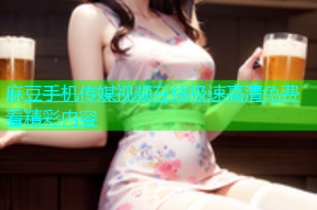 麻豆手机传媒视频在线极速高清免费看精彩内容