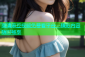 高清麻豆视频免费看平台，精彩内容随时畅享