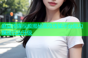 麻豆传煤视频揭秘高效传输平台助力煤炭行业升级