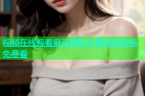 视频在线观看麻豆精彩合集高清流畅免费看