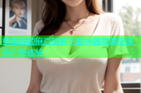 鲸鱼视频麻豆破解下载神器高清极速无广告体验