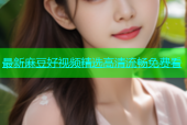 最新麻豆好视频精选高清流畅免费看
