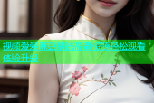 视频爱爱麻豆精选高清资源轻松观看体验升级