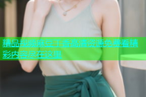 精品视频麻豆丁香高清资源免费看精彩内容尽在这里
