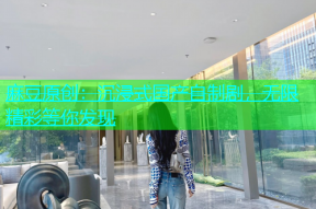 麻豆原创：沉浸式国产自制剧，无限精彩等你发现