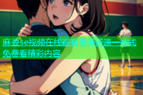 麻豆se视频在线观看高清资源一站式免费看精彩内容