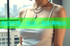 麻豆扑克：互动，零距离畅玩
