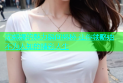 沈娜娜的魅力瞬间揭秘 让你领略她不为人知的精彩人生