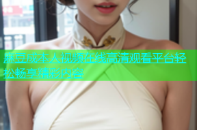 麻豆成本人视频在线高清观看平台轻松畅享精彩内容