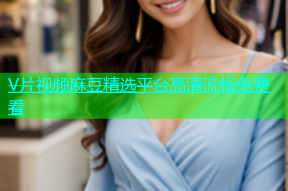 V片视频麻豆精选平台高清流畅免费看