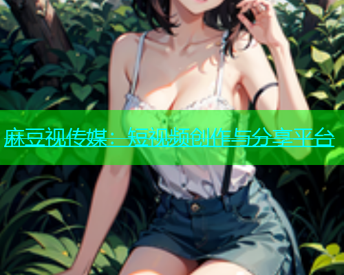 麻豆视传媒：短视频创作与分享平台  第1张