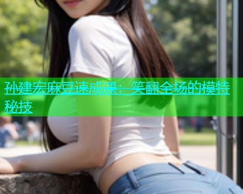 孙建宏麻豆速成课：笑翻全场的模特秘技  第1张