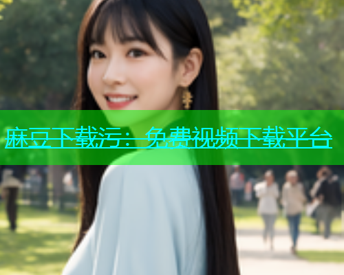 麻豆下载污：免费视频下载平台  第1张