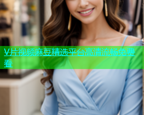 V片视频麻豆精选平台高清流畅免费看  第1张