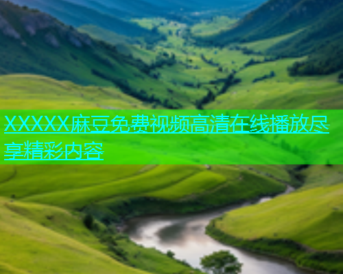 XXXXX麻豆免费视频高清在线播放尽享精彩内容  第1张