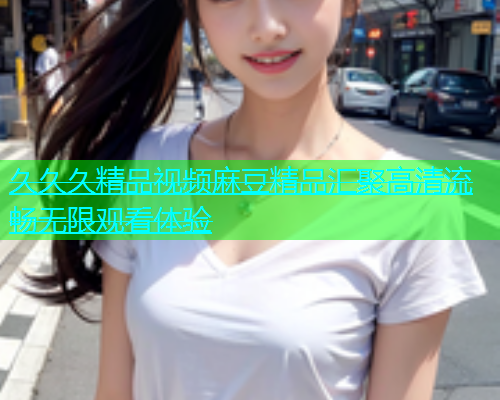 久久久精品视频麻豆精品汇聚高清流畅无限观看体验  第1张