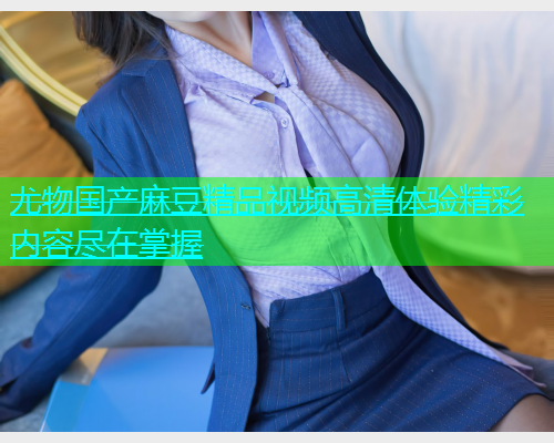 尤物国产麻豆精品视频高清体验精彩内容尽在掌握  第2张