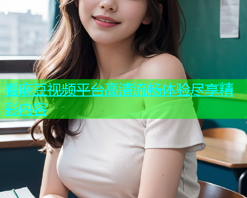 看麻豆视频平台高清流畅体验尽享精彩内容  第1张