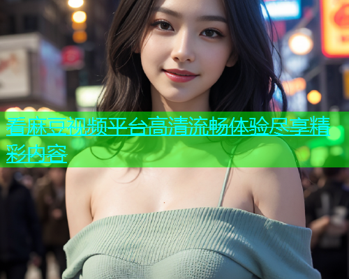 看麻豆视频平台高清流畅体验尽享精彩内容  第2张