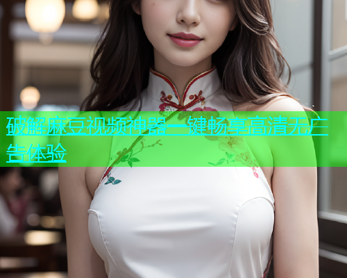 破解麻豆视频神器一键畅享高清无广告体验  第1张