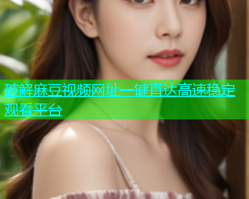 破解麻豆视频网址一键直达高速稳定观看平台  第2张