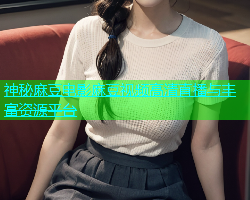 神秘麻豆电影麻豆视频高清直播与丰富资源平台  第1张