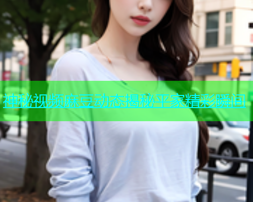 神秘视频麻豆动态揭秘平家精彩瞬间  第1张