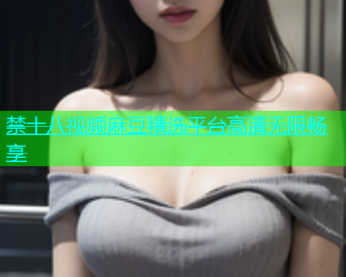 禁十八视频麻豆精选平台高清无限畅享  第1张