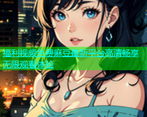 福利视频免费麻豆最新平台高清畅享无限观看体验  第1张