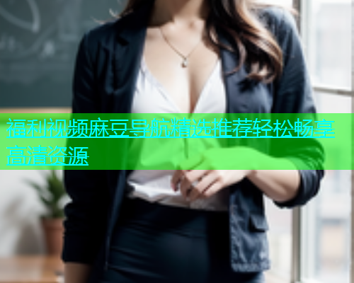 福利视频麻豆导航精选推荐轻松畅享高清资源  第2张