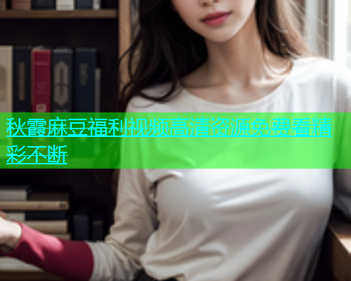 秋霞麻豆福利视频高清资源免费看精彩不断  第1张