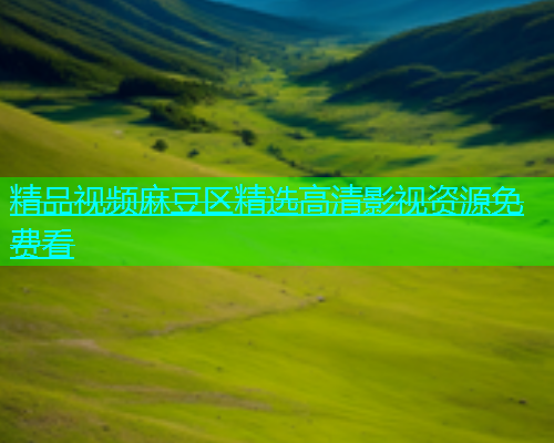 精品视频麻豆区精选高清影视资源免费看  第1张