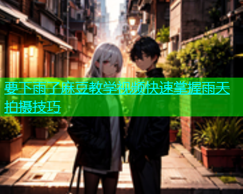 要下雨了麻豆教学视频快速掌握雨天拍摄技巧  第1张