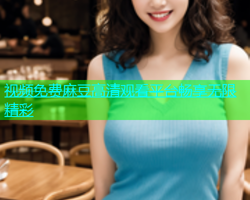 视频免费麻豆高清观看平台畅享无限精彩  第1张