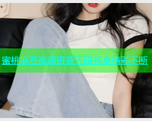 蜜桃麻豆高清资源无限畅享精彩不断  第1张