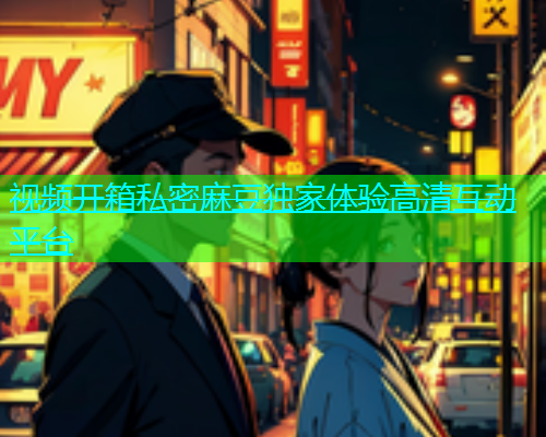 视频开箱私密麻豆独家体验高清互动平台  第1张